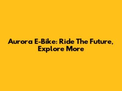 Aurora E-Bike: Ride The Future, Explore More
