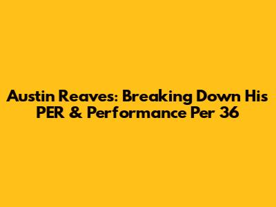 Austin Reaves: Breaking Down His PER & Performance Per 36