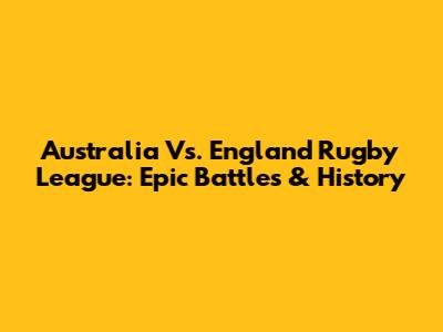 Australia Vs. England Rugby League: Epic Battles & History