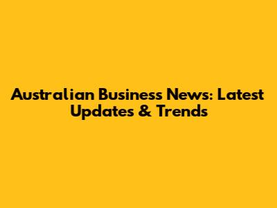 Australian Business News: Latest Updates & Trends