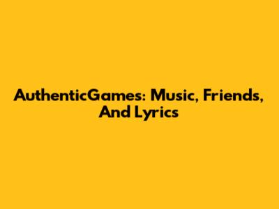 AuthenticGames: Music, Friends, And Lyrics