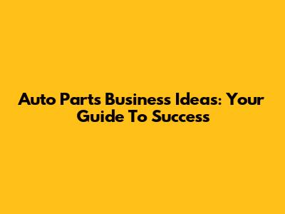 Auto Parts Business Ideas: Your Guide To Success
