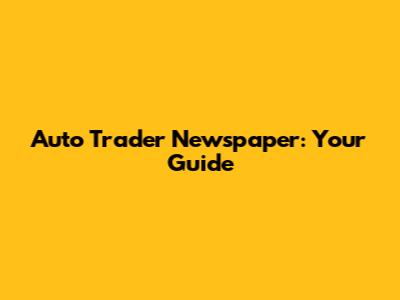 Auto Trader Newspaper: Your Guide