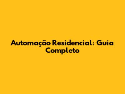Automação Residencial: Guia Completo