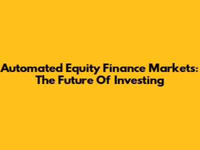 Automated Equity Finance Markets: The Future Of Investing