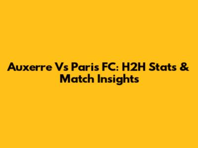 Auxerre Vs Paris FC: H2H Stats & Match Insights