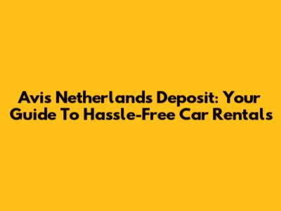 Avis Netherlands Deposit: Your Guide To Hassle-Free Car Rentals