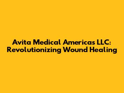 Avita Medical Americas LLC: Revolutionizing Wound Healing