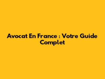 Avocat En France : Votre Guide Complet