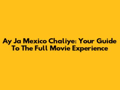 Ay Ja Mexico Chaliye: Your Guide To The Full Movie Experience