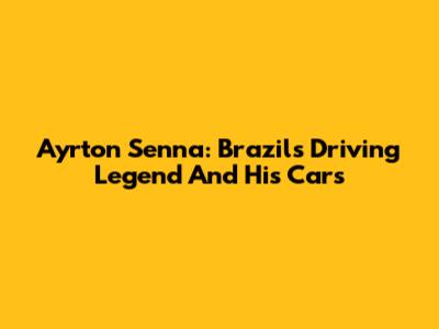 Ayrton Senna: Brazil's Driving Legend And His Cars