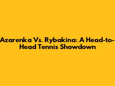 Azarenka Vs. Rybakina: A Head-to-Head Tennis Showdown