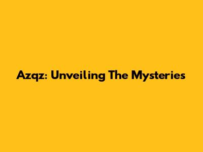 Azqz: Unveiling The Mysteries