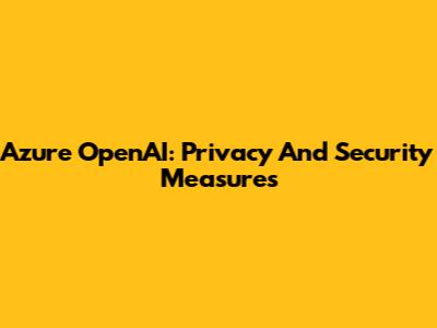 Azure OpenAI: Privacy And Security Measures