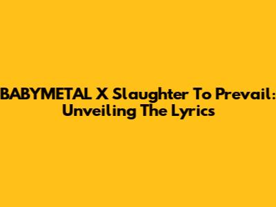 BABYMETAL X Slaughter To Prevail: Unveiling The Lyrics