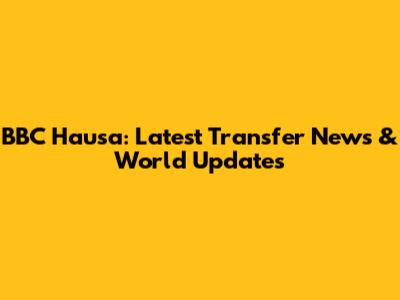 BBC Hausa: Latest Transfer News & World Updates