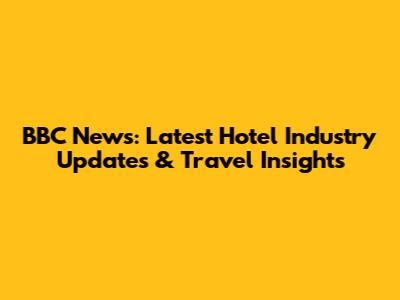 BBC News: Latest Hotel Industry Updates & Travel Insights