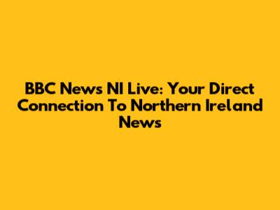 BBC News NI Live: Your Direct Connection To Northern Ireland News