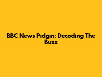 BBC News Pidgin: Decoding The Buzz