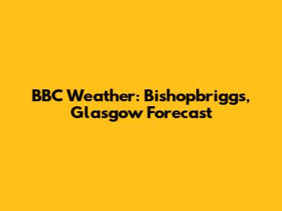 BBC Weather: Bishopbriggs, Glasgow Forecast