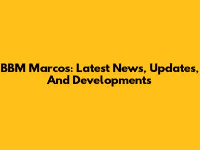 BBM Marcos: Latest News, Updates, And Developments