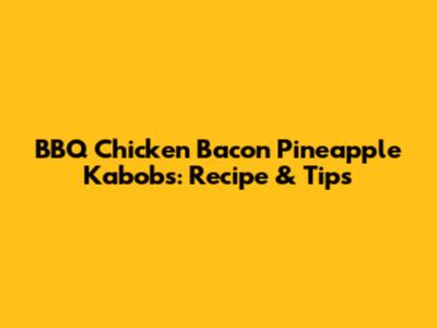 BBQ Chicken Bacon Pineapple Kabobs: Recipe & Tips