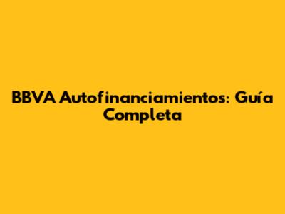 BBVA Autofinanciamientos: Guía Completa