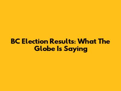 BC Election Results: What The Globe Is Saying