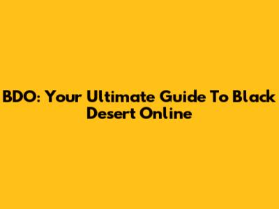 BDO: Your Ultimate Guide To Black Desert Online