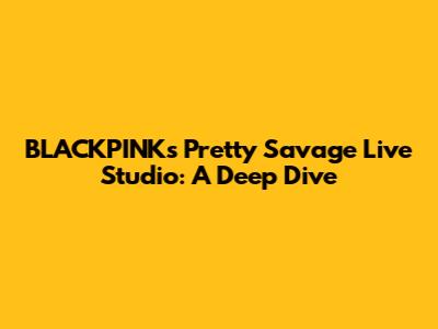 BLACKPINK's 'Pretty Savage' Live Studio: A Deep Dive