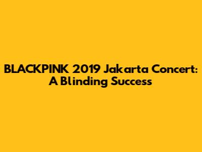 BLACKPINK 2019 Jakarta Concert: A Blinding Success