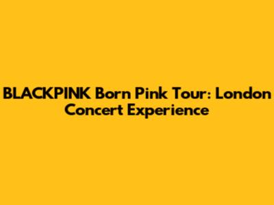 BLACKPINK Born Pink Tour: London Concert Experience