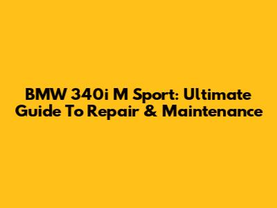 BMW 340i M Sport: Ultimate Guide To Repair & Maintenance