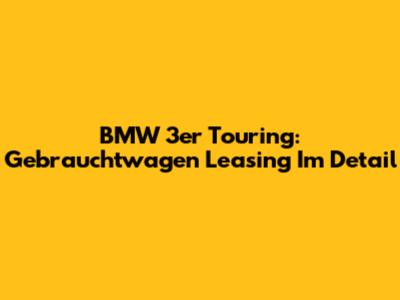 BMW 3er Touring: Gebrauchtwagen Leasing Im Detail