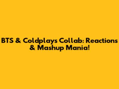 BTS & Coldplay's Collab: Reactions & Mashup Mania!