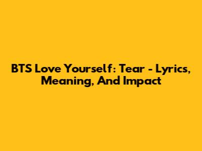 BTS 'Love Yourself: Tear' - Lyrics, Meaning, And Impact