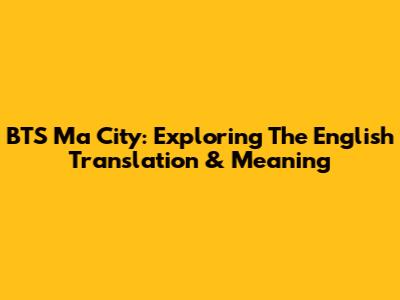 BTS Ma City: Exploring The English Translation & Meaning