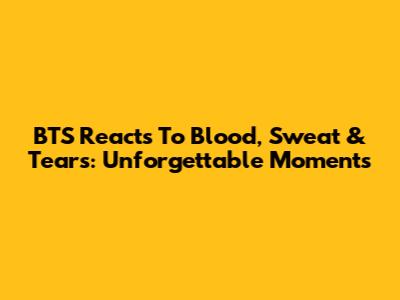 BTS Reacts To 'Blood, Sweat & Tears': Unforgettable Moments