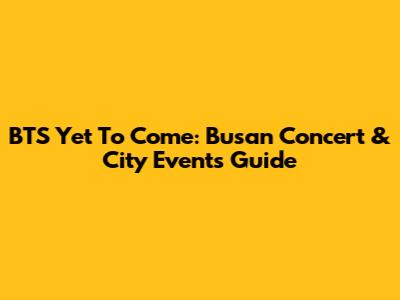 BTS Yet To Come: Busan Concert & City Events Guide