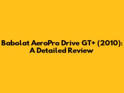 Babolat AeroPro Drive GT+ (2010): A Detailed Review