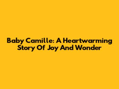 Baby Camille: A Heartwarming Story Of Joy And Wonder