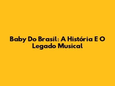 Baby Do Brasil: A História E O Legado Musical