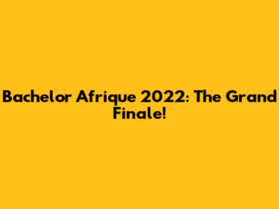 Bachelor Afrique 2022: The Grand Finale!