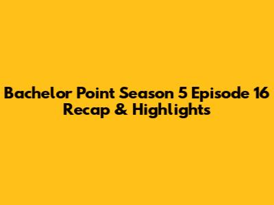 Bachelor Point Season 5 Episode 16 Recap & Highlights