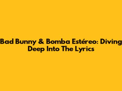 Bad Bunny & Bomba Estéreo: Diving Deep Into The Lyrics