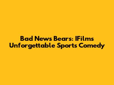 Bad News Bears: IFilm's Unforgettable Sports Comedy