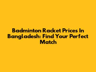 Badminton Racket Prices In Bangladesh: Find Your Perfect Match