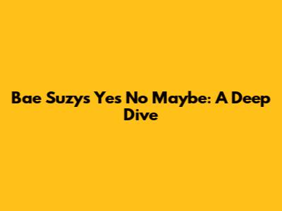 Bae Suzy's "Yes No Maybe": A Deep Dive