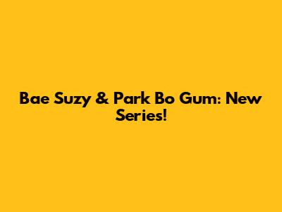 Bae Suzy & Park Bo Gum: New Series!