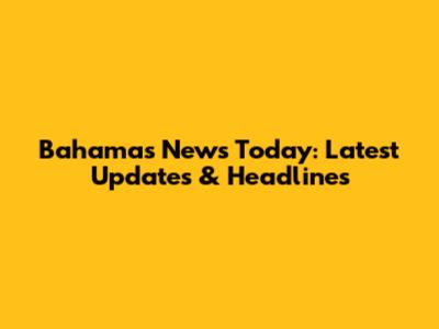 Bahamas News Today: Latest Updates & Headlines